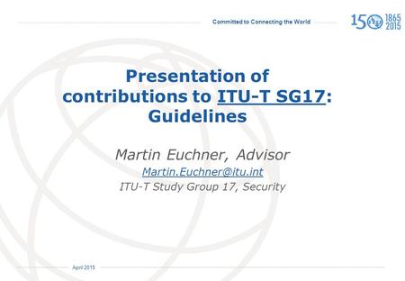 Committed to Connecting the World International Telecommunication Union April 2015 Presentation of contributions to ITU-T SG17: GuidelinesITU-T SG17 Martin.