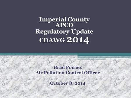 Imperial County APCD Regulatory Update CDAWG 2014 Brad Poiriez Air Pollution Control Officer October 8, 2014.