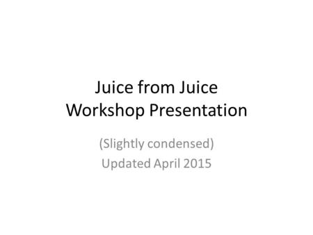 Juice from Juice Workshop Presentation (Slightly condensed) Updated April 2015.