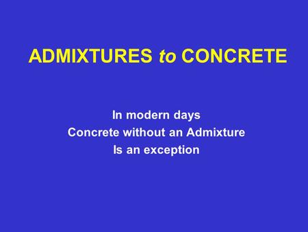 ADMIXTURES to CONCRETE In modern days Concrete without an Admixture Is an exception.