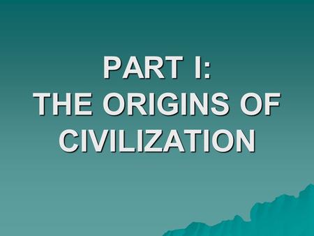 PART I: THE ORIGINS OF CIVILIZATION. PART I  Paleolithic Age –Humans had spread around globe –Humans were hunter-gatherers –Life style could not support.
