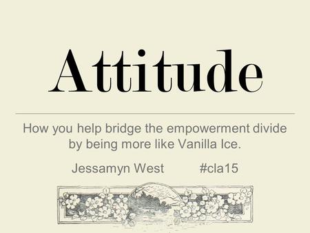 Attitude How you help bridge the empowerment divide by being more like Vanilla Ice. Jessamyn West #cla15.