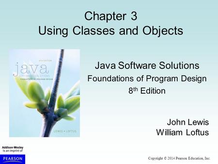 Copyright © 2014 Pearson Education, Inc. Chapter 3 Using Classes and Objects Java Software Solutions Foundations of Program Design 8 th Edition John Lewis.
