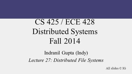 CS 425 / ECE 428 Distributed Systems Fall 2014 Indranil Gupta (Indy) Lecture 27: Distributed File Systems All slides © IG.
