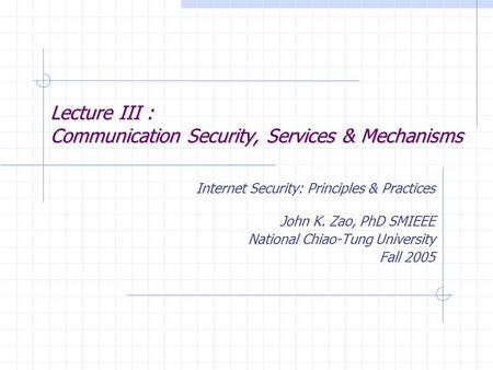 Lecture III : Communication Security, Services & Mechanisms Internet Security: Principles & Practices John K. Zao, PhD SMIEEE National Chiao-Tung University.