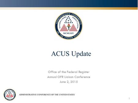 ACUS Update Office of the Federal Register Annual OFR Liaison Conference June 2, 2015 1.