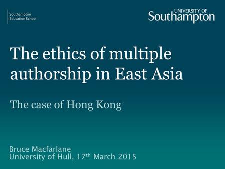 The ethics of multiple authorship in East Asia The case of Hong Kong Bruce Macfarlane University of Hull, 17 th March 2015.