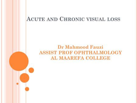 A CUTE AND C HRONIC VISUAL LOSS Dr Mahmood Fauzi ASSIST PROF OPHTHALMOLOGY AL MAAREFA COLLEGE.