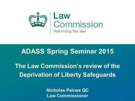 ADASS Spring Seminar 2015 The Law Commission’s review of the Deprivation of Liberty Safeguards Nicholas Paines QC Law Commissioner.