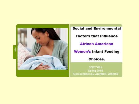 Social and Environmental Factors that Influence African American Women’s Infant Feeding Choices. SOCY 691 Spring 2015 A presentation by Lauren N. Jenkins.