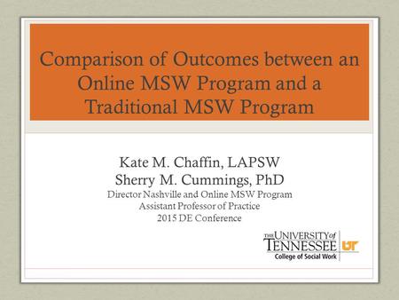 Comparison of Outcomes between an Online MSW Program and a Traditional MSW Program Kate M. Chaffin, LAPSW Sherry M. Cummings, PhD Director Nashville and.
