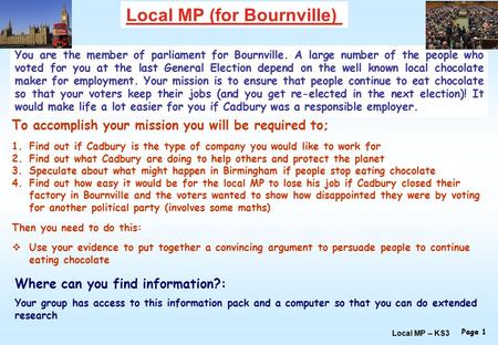 Local MP (for Bournville) You are the member of parliament for Bournville. A large number of the people who voted for you at the last General Election.