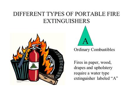 DIFFERENT TYPES OF PORTABLE FIRE EXTINGUISHERS Ordinary Combustibles Fires in paper, wood, drapes and upholstery require a water type extinguisher labeled.