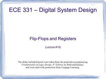 ECE 331 – Digital System Design Flip-Flops and Registers (Lecture #18) The slides included herein were taken from the materials accompanying Fundamentals.