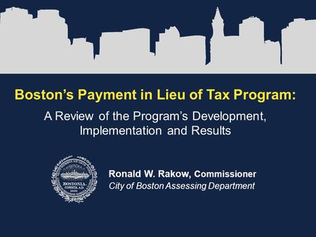 Boston’s Payment in Lieu of Tax Program: A Review of the Program’s Development, Implementation and Results Ronald W. Rakow, Commissioner City of Boston.