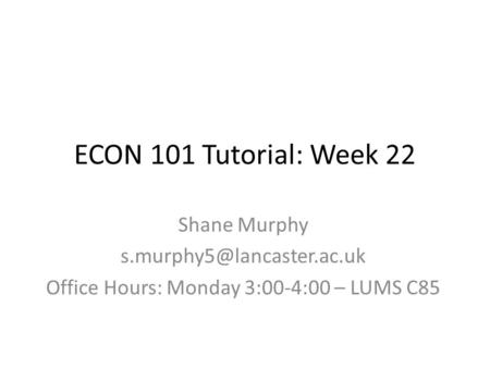 ECON 101 Tutorial: Week 22 Shane Murphy Office Hours: Monday 3:00-4:00 – LUMS C85.