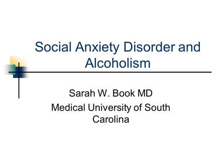 Social Anxiety Disorder and Alcoholism Sarah W. Book MD Medical University of South Carolina.