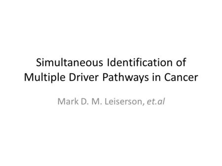 Simultaneous Identification of Multiple Driver Pathways in Cancer Mark D. M. Leiserson, et.al.