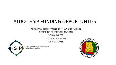 ALDOT HSIP FUNDING OPPORTUNTIES ALABAMA DEPARTMENT OF TRANSPORTATION OFFICE OF SAFETY OPERATIONS SONYA BAKER TIMOTHY BARNETT MAY 13, 2015.