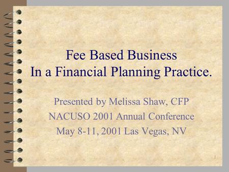 1 Fee Based Business In a Financial Planning Practice. Presented by Melissa Shaw, CFP NACUSO 2001 Annual Conference May 8-11, 2001 Las Vegas, NV.