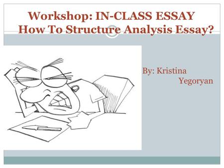 By: Kristina Yegoryan Workshop: IN-CLASS ESSAY How To Structure Analysis Essay?