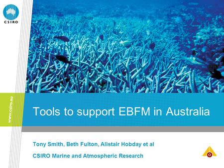 Tools to support EBFM in Australia Tony Smith, Beth Fulton, Alistair Hobday et al CSIRO Marine and Atmospheric Research.