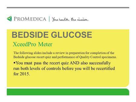 XceedPro Meter BEDSIDE GLUCOSE The following slides include a review in preparation for completion of the Bedside glucose recert quiz and performance of.
