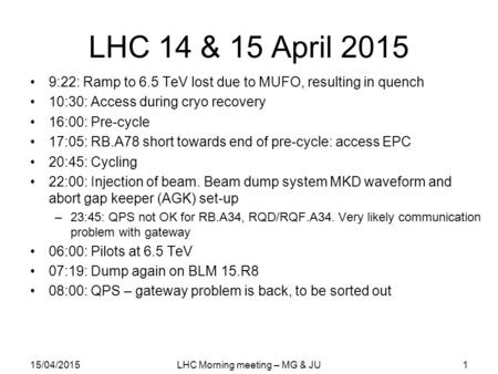 LHC 14 & 15 April 2015 9:22: Ramp to 6.5 TeV lost due to MUFO, resulting in quench 10:30: Access during cryo recovery 16:00: Pre-cycle 17:05: RB.A78 short.