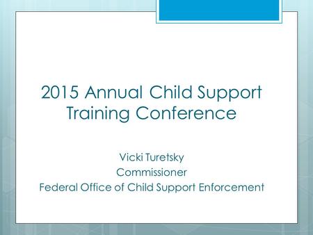 2015 Annual Child Support Training Conference Vicki Turetsky Commissioner Federal Office of Child Support Enforcement.