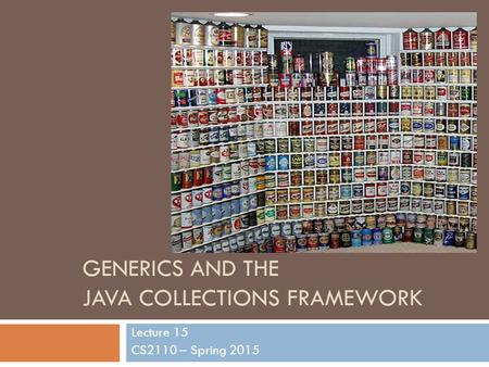 GENERICS AND THE JAVA COLLECTIONS FRAMEWORK Lecture 15 CS2110 – Spring 2015.