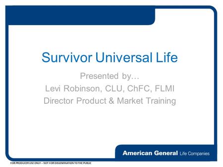 FOR PRODUCER USE ONLY – NOT FOR DISSEMINATION TO THE PUBLIC Survivor Universal Life Presented by… Levi Robinson, CLU, ChFC, FLMI Director Product & Market.