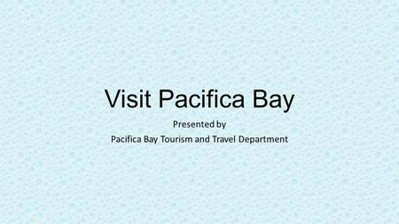 Visit Pacifica Bay Presented by Pacifica Bay Tourism and Travel Department.