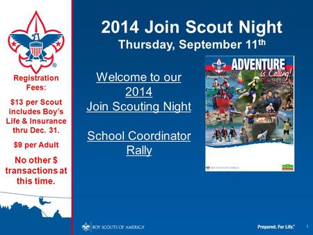 1 2014 Join Scout Night Thursday, September 11 th Registration Fees: $13 per Scout includes Boy’s Life & Insurance thru Dec. 31. $9 per Adult No other.