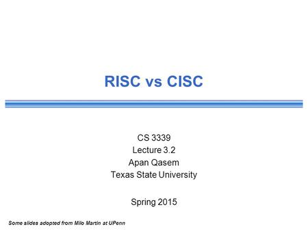 RISC vs CISC CS 3339 Lecture 3.2 Apan Qasem Texas State University Spring 2015 Some slides adopted from Milo Martin at UPenn.