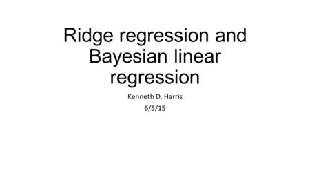 Ridge regression and Bayesian linear regression Kenneth D. Harris 6/5/15.