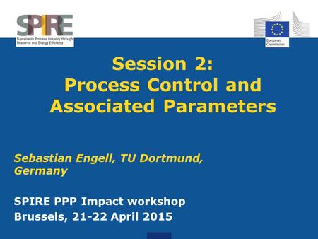 Session 2: Process Control and Associated Parameters Sebastian Engell, TU Dortmund, Germany SPIRE PPP Impact workshop Brussels, 21-22 April 2015.