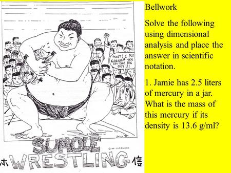 Bellwork Solve the following using dimensional analysis and place the answer in scientific notation. 1. Jamie has 2.5 liters of mercury in a jar. What.