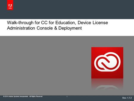 © 2014 Adobe Systems Incorporated. All Rights Reserved. Walk-through for CC for Education, Device License Administration Console & Deployment 1 Rev. 1.7.2.