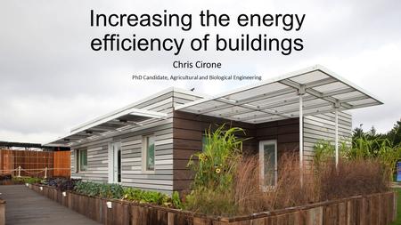 Increasing the energy efficiency of buildings Chris Cirone PhD Candidate, Agricultural and Biological Engineering.