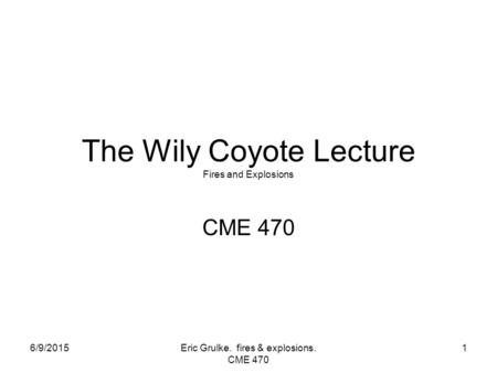 6/9/2015Eric Grulke. fires & explosions. CME 470 1 The Wily Coyote Lecture Fires and Explosions CME 470.