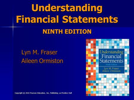 Copyright © 2010 Pearson Education, Inc. Publishing as Prentice Hall 1 Understanding Financial Statements NINTH EDITION Lyn M. Fraser Aileen Ormiston.
