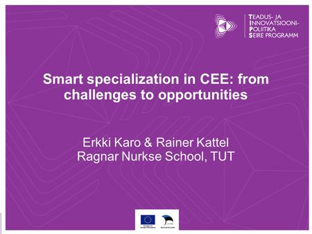 Smart specialization in CEE: from challenges to opportunities Erkki Karo & Rainer Kattel Ragnar Nurkse School, TUT.