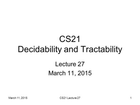 March 11, 2015CS21 Lecture 271 CS21 Decidability and Tractability Lecture 27 March 11, 2015.