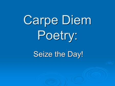 Carpe Diem Poetry: Seize the Day!. Carpe Diem  Literally means, “pluck the day” as in “plucking” or pulling flowers  Get it? Gather moments in life.