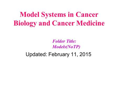 Model Systems in Cancer Biology and Cancer Medicine Updated: February 11, 2015 Folder Title: Models(NoTP)