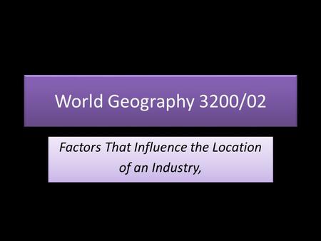 World Geography 3200/02 Factors That Influence the Location of an Industry, Factors That Influence the Location of an Industry,