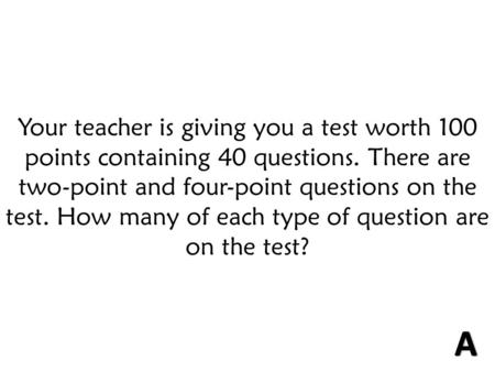 Your teacher is giving you a test worth 100 points containing 40 questions. There are two-point and four-point questions on the test. How many of each.