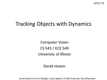 Tracking Objects with Dynamics Computer Vision CS 543 / ECE 549 University of Illinois Derek Hoiem 04/21/15 some slides from Amin Sadeghi, Lana Lazebnik,