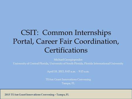 2015 TEAm Grant Innovations Convening – Tampa, FL CSIT: Common Internships Portal, Career Fair Coordination, Certifications Michael Georgiopoulos University.