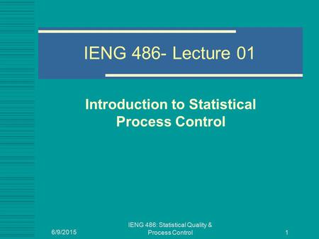 6/9/2015 IENG 486: Statistical Quality & Process Control 1 IENG 486- Lecture 01 Introduction to Statistical Process Control.